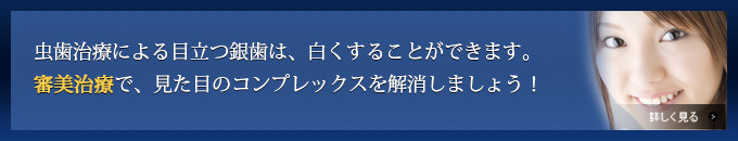 虫歯治療による目立つ銀歯は、白くすることができます。審美治療で、見た目のコンプレックスを解消しましょう！