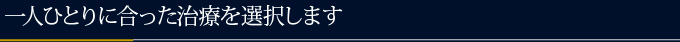 一人ひとりに合った治療を選択します