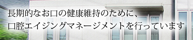 長期的なお口の健康維持のために、口腔エイジングマネージメントを行っています