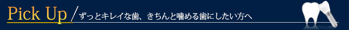 Pick Up / ずっとキレイな歯、きちんと噛める歯にしたい方へ