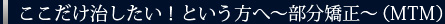 ここだけ治したい！という方へ～部分矯正～（MTM）