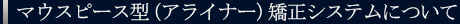 マウスピース型（アライナー）矯正システムについて