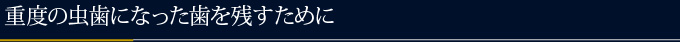 重度の虫歯になった歯を残すために
