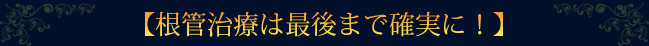 【根管治療は最後まで確実に！】